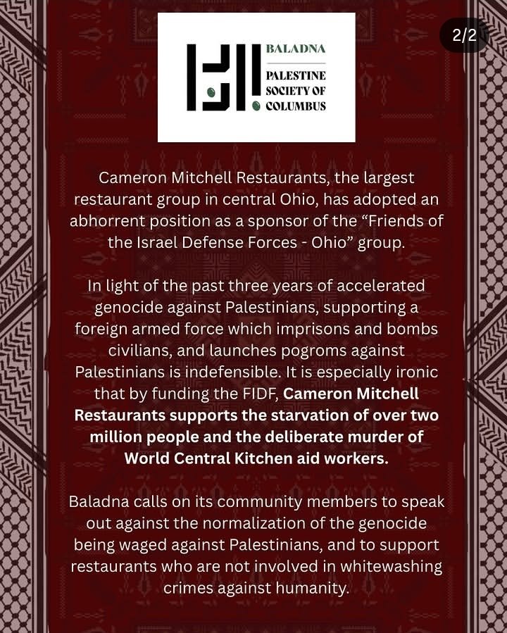 Instagram graphic (slide 2 of 2) from Baladna: Palestine Society of Columbus, with the Baladna logo over a red tatreez-patterned background. Text: “Cameron Mitchell Restaurants, the largest restaurant group in central Ohio, has adopted an abhorrent position as a sponsor of the ‘Friends of the Israel Defense Forces - Ohio’ group. In light of the past three years of accelerated genocide against Palestinians, supporting a foreign armed force which imprisons and bombs civilians, and launches pogroms against Palestinians is indefensible. It is especially ironic that by funding the FIDF, Cameron Mitchell Restaurants supports the starvation of over two million people and the deliberate murder of World Central Kitchen aid workers. Baladna calls on its community members to speak out against the normalization of the genocide being waged against Palestinians, and to support restaurants who are not involved in whitewashing crimes against humanity.”